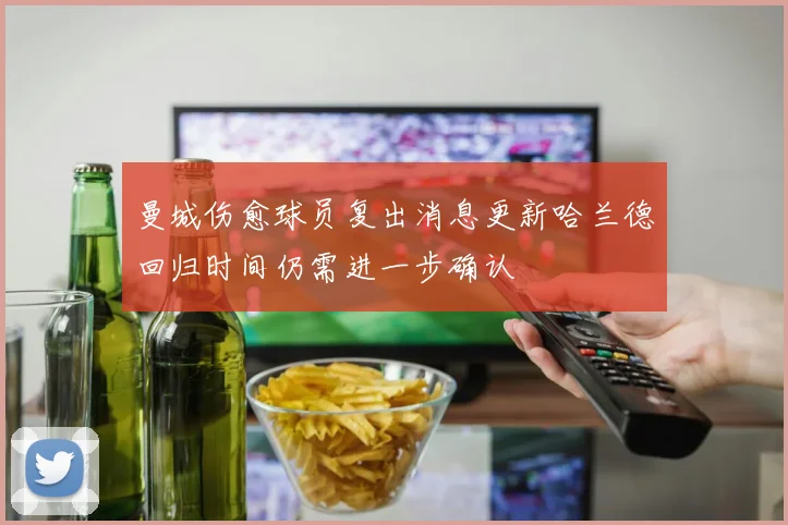 曼城伤愈球员复出消息更新哈兰德回归时间仍需进一步确认