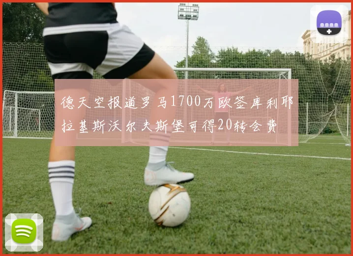 德天空报道罗马1700万欧签库利耶拉基斯沃尔夫斯堡可得20转会费