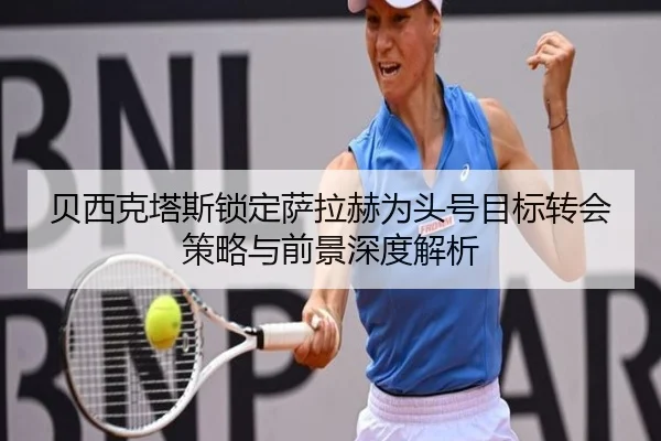 贝西克塔斯锁定萨拉赫为头号目标转会策略与前景深度解析