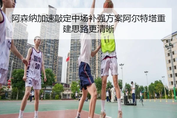 阿森纳加速敲定中场补强方案阿尔特塔重建思路更清晰