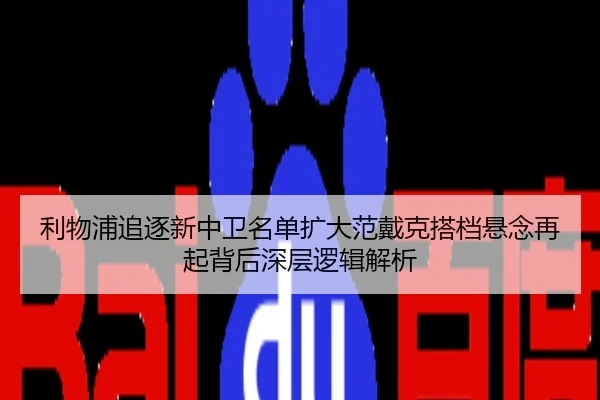 利物浦追逐新中卫名单扩大范戴克搭档悬念再起背后深层逻辑解析