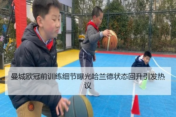 曼城欧冠前训练细节曝光哈兰德状态回升引发热议
