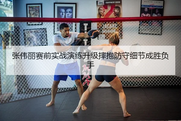 张伟丽赛前实战演练升级摔抱防守细节成胜负手